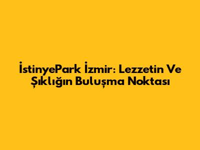 İstinyePark İzmir: Lezzetin Ve Şıklığın Buluşma Noktası