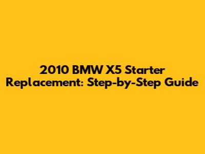 2010 BMW X5 Starter Replacement: Step-by-Step Guide