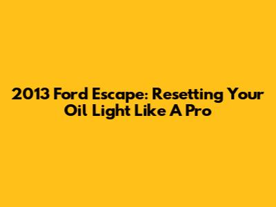 2013 Ford Escape: Resetting Your Oil Light Like A Pro