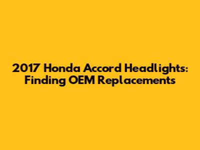 2017 Honda Accord Headlights: Finding OEM Replacements