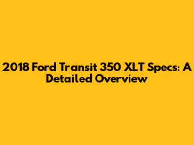 2018 Ford Transit 350 XLT Specs: A Detailed Overview