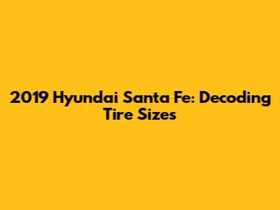 2019 Hyundai Santa Fe: Decoding Tire Sizes
