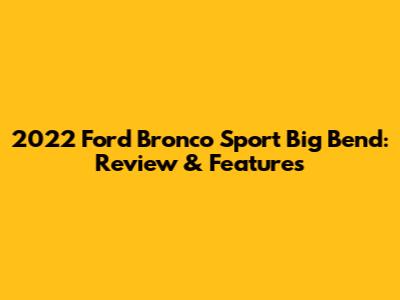 2022 Ford Bronco Sport Big Bend: Review & Features