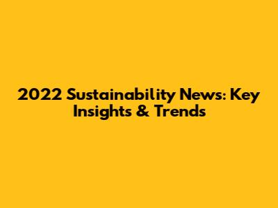 2022 Sustainability News: Key Insights & Trends