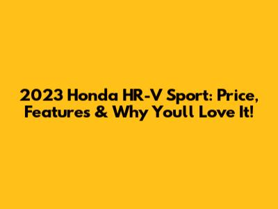 2023 Honda HR-V Sport: Price, Features & Why You'll Love It!