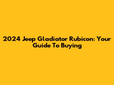 2024 Jeep Gladiator Rubicon: Your Guide To Buying