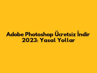 Adobe Photoshop Ücretsiz İndir 2023: Yasal Yollar