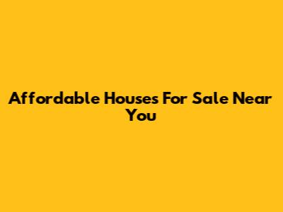 Affordable Houses For Sale Near You