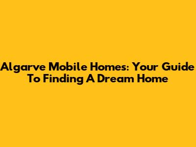 Algarve Mobile Homes: Your Guide To Finding A Dream Home
