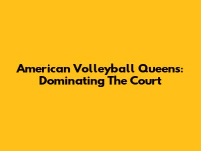 American Volleyball Queens: Dominating The Court