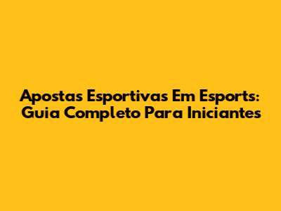 Apostas Esportivas Em Esports: Guia Completo Para Iniciantes