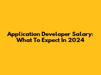 Application Developer Salary: What To Expect In 2024