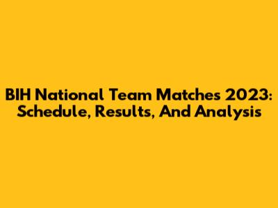 BIH National Team Matches 2023: Schedule, Results, And Analysis