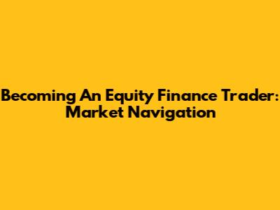 Becoming An Equity Finance Trader: Market Navigation