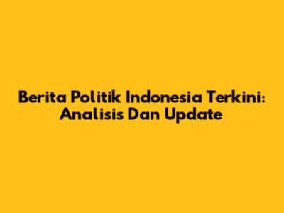 Berita Politik Indonesia Terkini: Analisis Dan Update