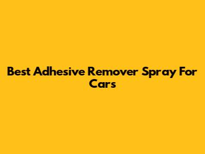 Best Adhesive Remover Spray For Cars