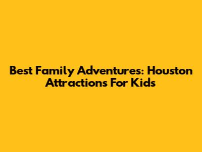 Best Family Adventures: Houston Attractions For Kids
