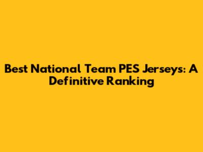 Best National Team PES Jerseys: A Definitive Ranking