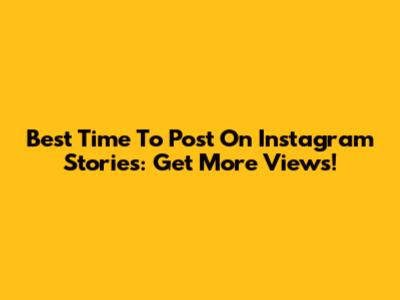 Best Time To Post On Instagram Stories: Get More Views!
