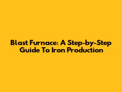 Blast Furnace: A Step-by-Step Guide To Iron Production