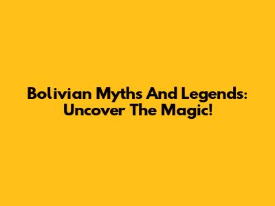 Bolivian Myths And Legends: Uncover The Magic!