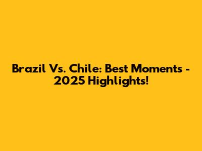Brazil Vs. Chile: Best Moments - 2025 Highlights!