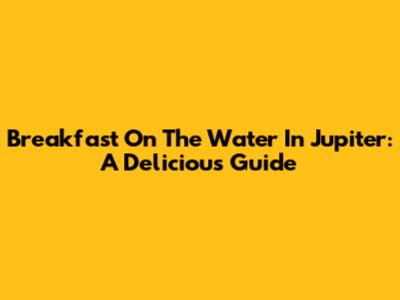 Breakfast On The Water In Jupiter: A Delicious Guide