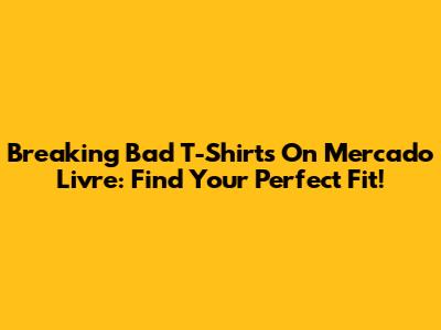 Breaking Bad T-Shirts On Mercado Livre: Find Your Perfect Fit!