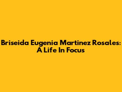 Briseida Eugenia Martinez Rosales: A Life In Focus