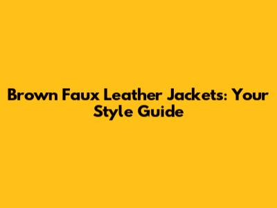 Brown Faux Leather Jackets: Your Style Guide