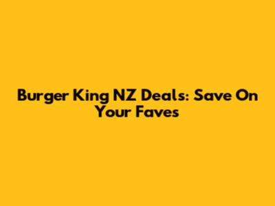 Burger King NZ Deals: Save On Your Faves