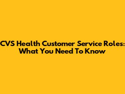 CVS Health Customer Service Roles: What You Need To Know
