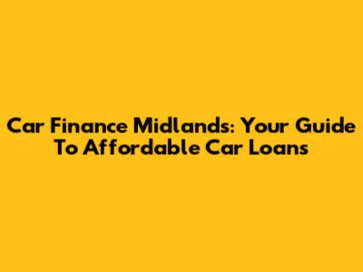 Car Finance Midlands: Your Guide To Affordable Car Loans