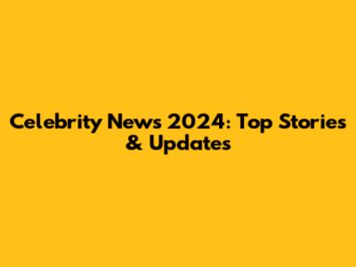 Celebrity News 2024: Top Stories & Updates