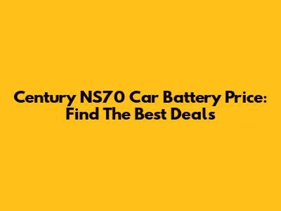 Century NS70 Car Battery Price: Find The Best Deals