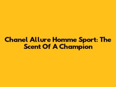 Chanel Allure Homme Sport: The Scent Of A Champion