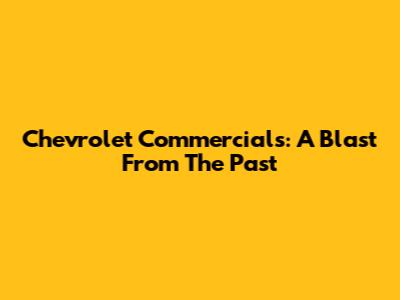 Chevrolet Commercials: A Blast From The Past