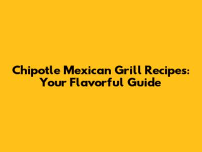 Chipotle Mexican Grill Recipes: Your Flavorful Guide