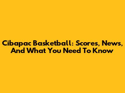 Cibapac Basketball: Scores, News, And What You Need To Know