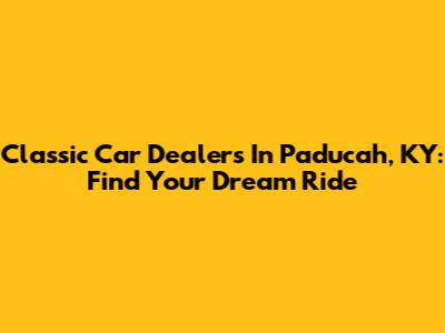 Classic Car Dealers In Paducah, KY: Find Your Dream Ride