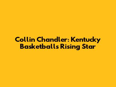 Collin Chandler: Kentucky Basketball's Rising Star