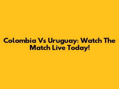 Colombia Vs Uruguay: Watch The Match Live Today!