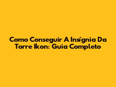 Como Conseguir A Insígnia Da Torre Ikon: Guia Completo