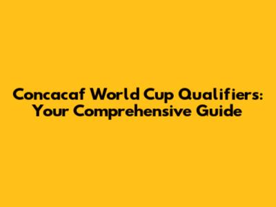 Concacaf World Cup Qualifiers: Your Comprehensive Guide