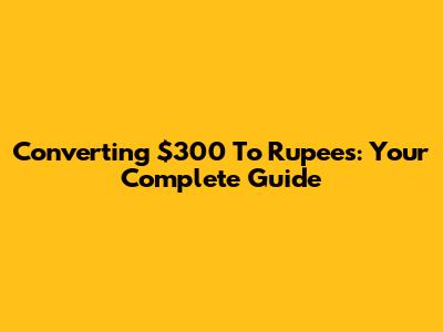 Converting $300 To Rupees: Your Complete Guide