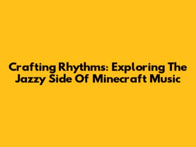 Crafting Rhythms: Exploring The Jazzy Side Of Minecraft Music