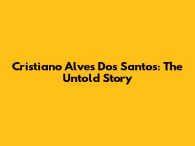 Cristiano Alves Dos Santos: The Untold Story