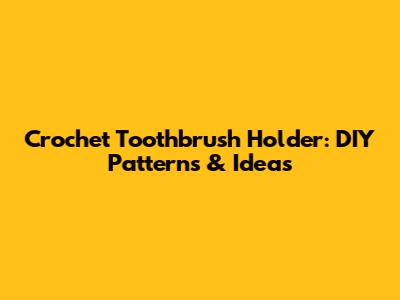 Crochet Toothbrush Holder: DIY Patterns & Ideas