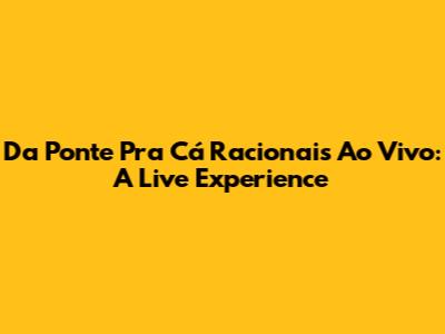 Da Ponte Pra Cá Racionais Ao Vivo: A Live Experience