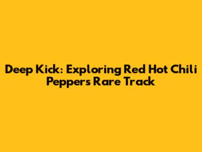 Deep Kick: Exploring Red Hot Chili Peppers' Rare Track